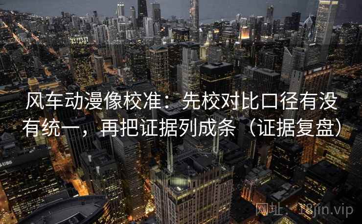 风车动漫像校准:先校对比口径有没有统一,再把证据列成条(证据复盘) 风车动漫像校准:先校对比口径有没有统一,再把证据列成条(证据复盘)