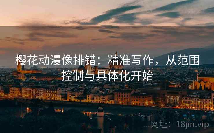 樱花动漫像排错:精准写作,从范围控制与具体化开始 樱花动漫像排错:精准写作,从范围控制与具体化开始