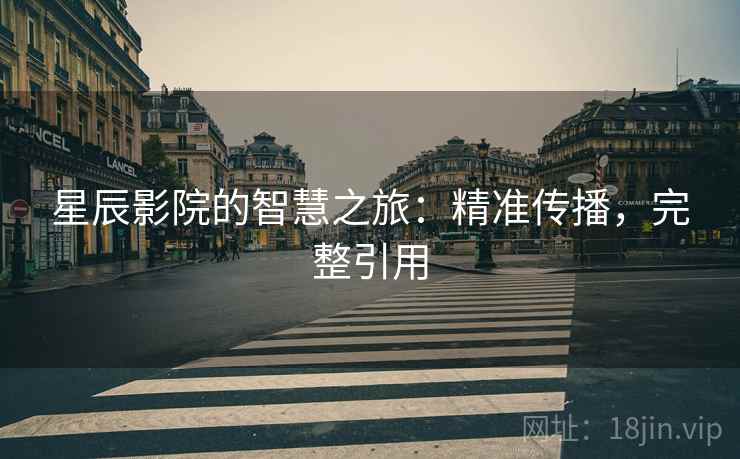 星辰影院的智慧之旅:精准传播,完整引用 星辰影院的智慧之旅:精准传播,完整引用