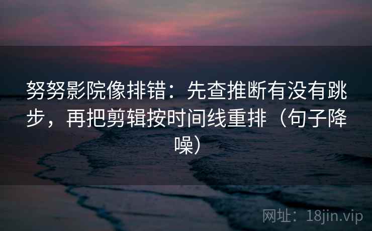 努努影院像排错:先查推断有没有跳步,再把剪辑按时间线重排(句子降噪) 努努影院像排错:先查推断有没有跳步,再把剪辑按时间线重排(句子降噪)