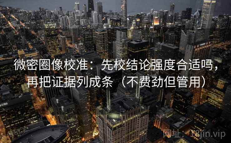 微密圈像校准:先校结论强度合适吗,再把证据列成条(不费劲但管用) 微密圈像校准:先校结论强度合适吗,再把证据列成条(不费劲但管用)
