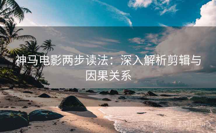 神马电影两步读法：深入解析剪辑与因果关系