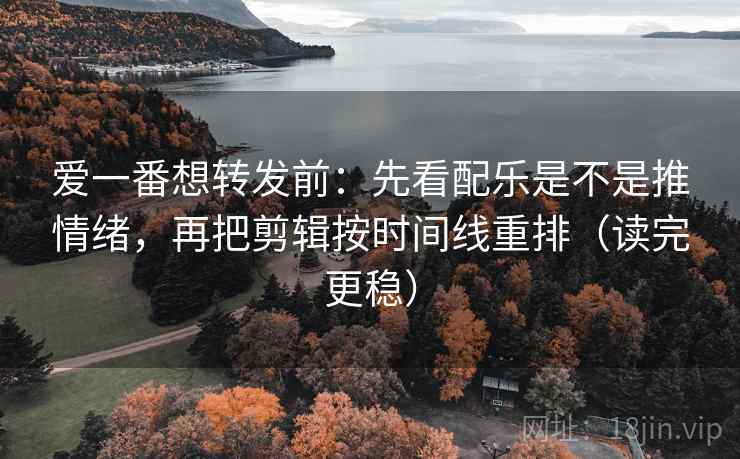 爱一番想转发前:先看配乐是不是推情绪,再把剪辑按时间线重排(读完更稳) 爱一番想转发前:先看配乐是不是推情绪,再把剪辑按时间线重排(读完更稳)