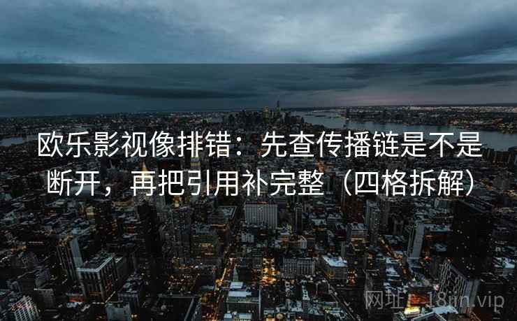 欧乐影视像排错:先查传播链是不是断开,再把引用补完整(四格拆解) 欧乐影视像排错:先查传播链是不是断开,再把引用补完整(四格拆解)