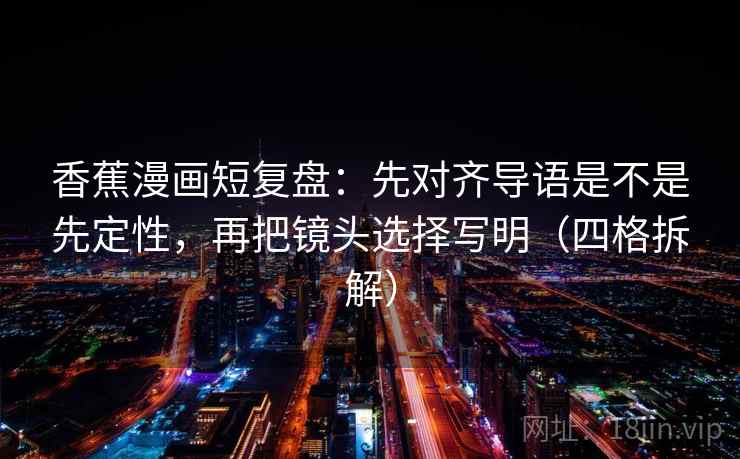 香蕉漫画短复盘:先对齐导语是不是先定性,再把镜头选择写明(四格拆解) 香蕉漫画短复盘:先对齐导语是不是先定性,再把镜头选择写明(四格拆解)