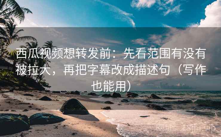 西瓜视频想转发前:先看范围有没有被拉大,再把字幕改成描述句(写作也能用) 西瓜视频想转发前:先看范围有没有被拉大,再把字幕改成描述句(写作也能用)
