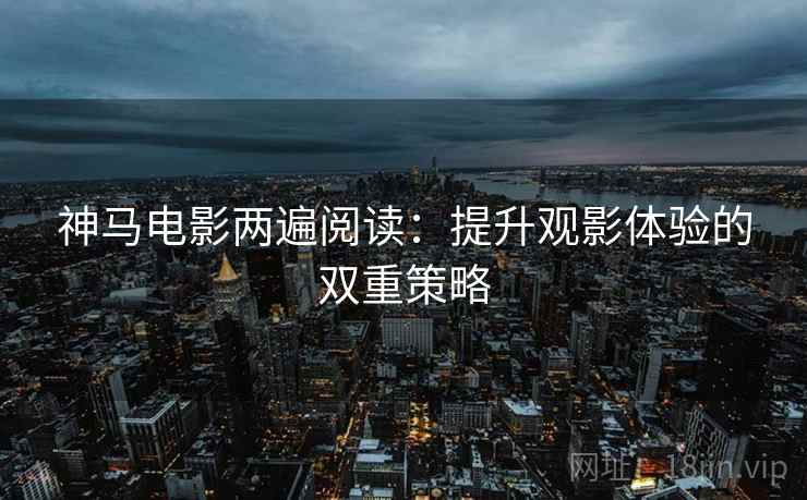 神马电影两遍阅读:提升观影体验的双重策略 神马电影两遍阅读:提升观影体验的双重策略