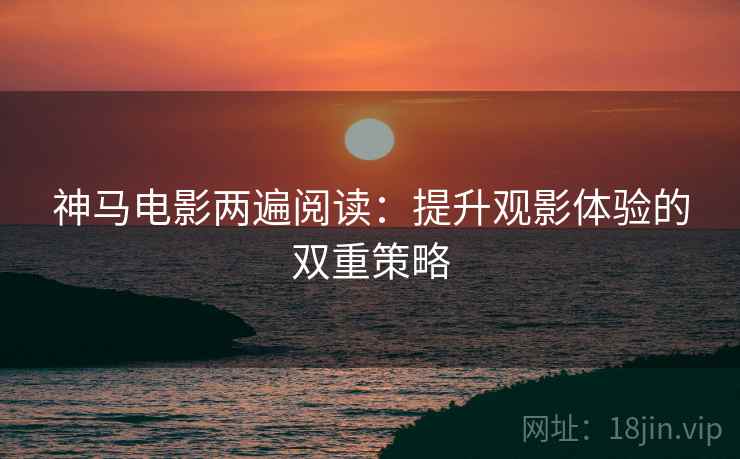 神马电影两遍阅读:提升观影体验的双重策略 神马电影两遍阅读:提升观影体验的双重策略