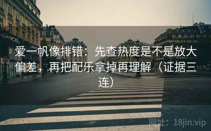 爱一帆像排错:先查热度是不是放大偏差,再把配乐拿掉再理解(证据三连) 爱一帆像排错:先查热度是不是放大偏差,再把配乐拿掉再理解(证据三连)