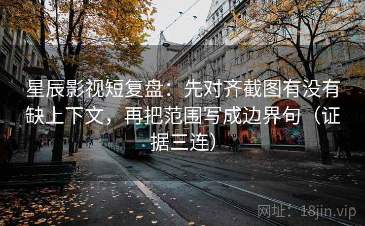 星辰影视短复盘:先对齐截图有没有缺上下文,再把范围写成边界句(证据三连) 星辰影视短复盘:先对齐截图有没有缺上下文,再把范围写成边界句(证据三连)