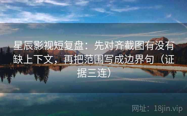 星辰影视短复盘:先对齐截图有没有缺上下文,再把范围写成边界句(证据三连) 星辰影视短复盘:先对齐截图有没有缺上下文,再把范围写成边界句(证据三连)