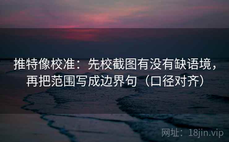 推特像校准:先校截图有没有缺语境,再把范围写成边界句(口径对齐) 推特像校准:先校截图有没有缺语境,再把范围写成边界句(口径对齐)