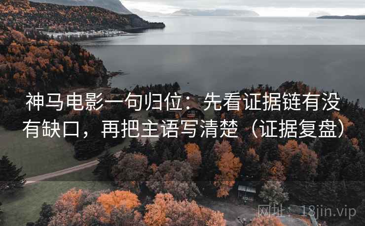 神马电影一句归位:先看证据链有没有缺口,再把主语写清楚(证据复盘) 神马电影一句归位:先看证据链有没有缺口,再把主语写清楚(证据复盘)
