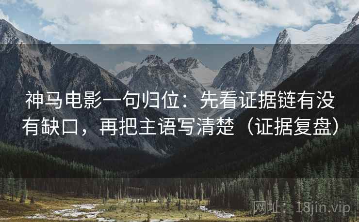 神马电影一句归位:先看证据链有没有缺口,再把主语写清楚(证据复盘) 神马电影一句归位:先看证据链有没有缺口,再把主语写清楚(证据复盘)