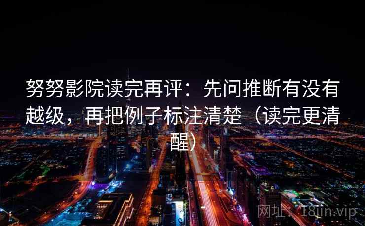 努努影院读完再评:先问推断有没有越级,再把例子标注清楚(读完更清醒) 努努影院读完再评:先问推断有没有越级,再把例子标注清楚(读完更清醒)