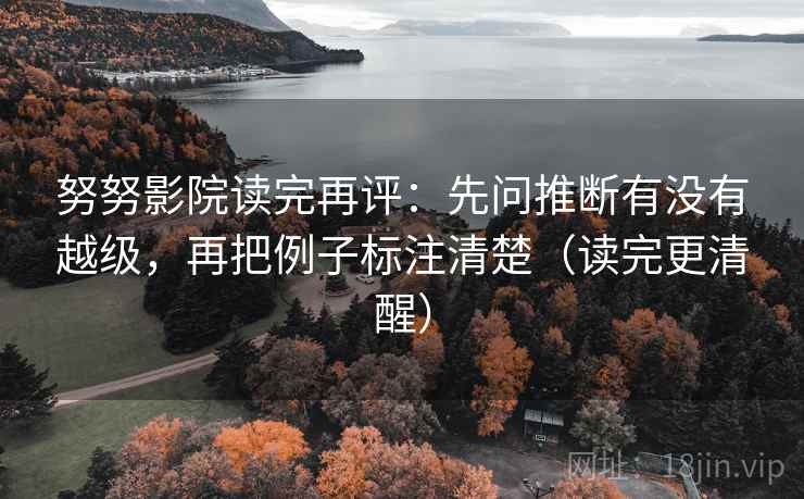 努努影院读完再评:先问推断有没有越级,再把例子标注清楚(读完更清醒) 努努影院读完再评:先问推断有没有越级,再把例子标注清楚(读完更清醒)