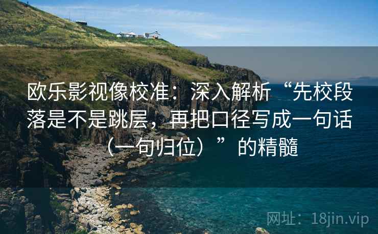 欧乐影视像校准:深入解析“先校段落是不是跳层,再把口径写成一句话(一句归位)”的精髓 欧乐影视像校准:深入解析“先校段落是不是跳层,再把口径写成一句话(一句归位)”的精髓
