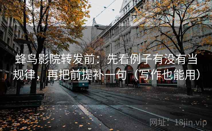 蜂鸟影院转发前:先看例子有没有当规律,再把前提补一句(写作也能用) 蜂鸟影院转发前:先看例子有没有当规律,再把前提补一句(写作也能用)