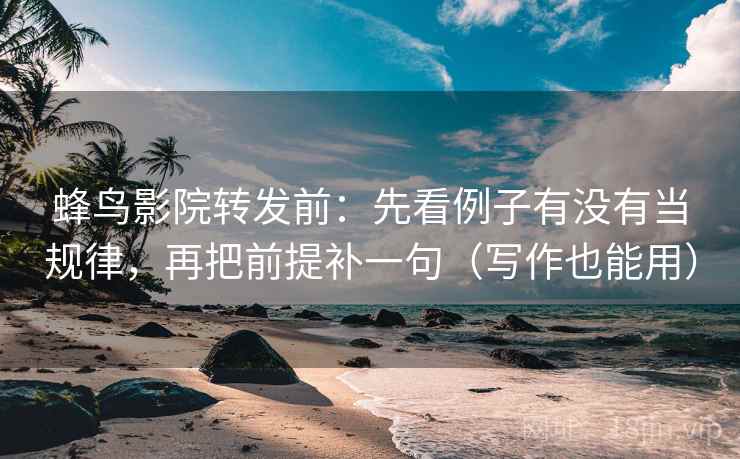 蜂鸟影院转发前:先看例子有没有当规律,再把前提补一句(写作也能用) 蜂鸟影院转发前:先看例子有没有当规律,再把前提补一句(写作也能用)