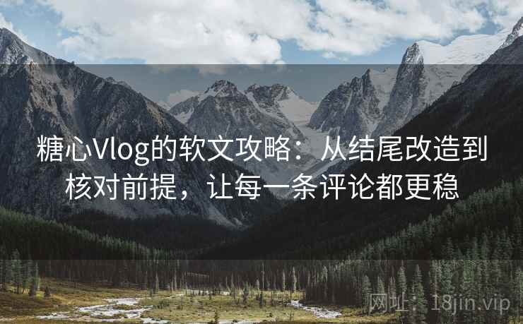 糖心Vlog的软文攻略:从结尾改造到核对前提,让每一条评论都更稳 糖心Vlog的软文攻略:从结尾改造到核对前提,让每一条评论都更稳