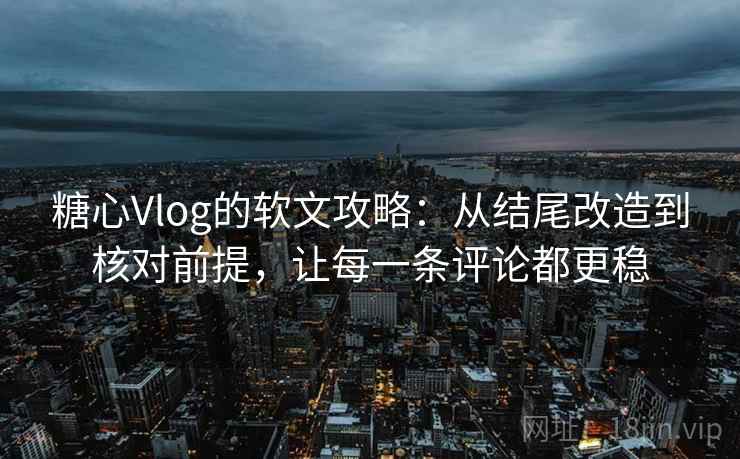 糖心Vlog的软文攻略:从结尾改造到核对前提,让每一条评论都更稳 糖心Vlog的软文攻略:从结尾改造到核对前提,让每一条评论都更稳