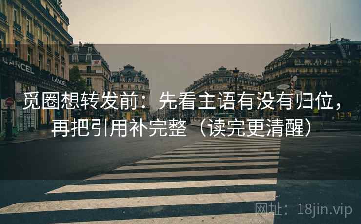 觅圈想转发前：先看主语有没有归位，再把引用补完整（读完更清醒）