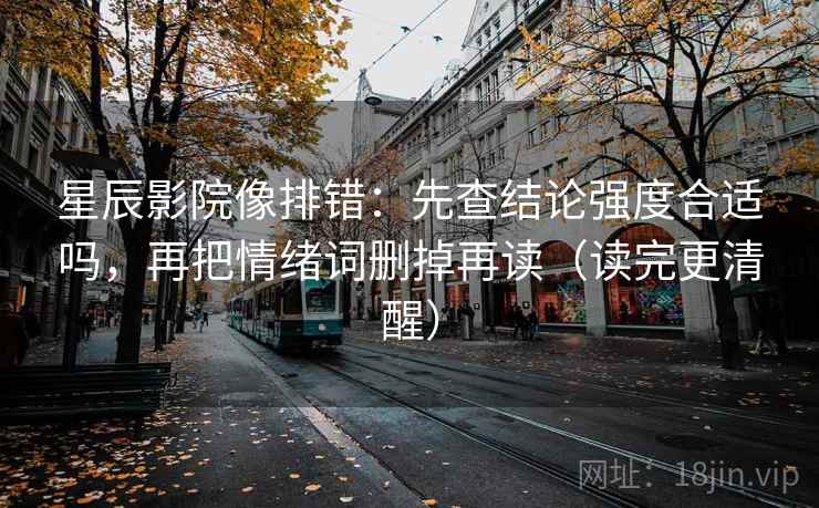 星辰影院像排错：先查结论强度合适吗，再把情绪词删掉再读（读完更清醒）