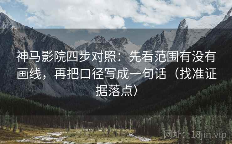 神马影院四步对照：先看范围有没有画线，再把口径写成一句话（找准证据落点）