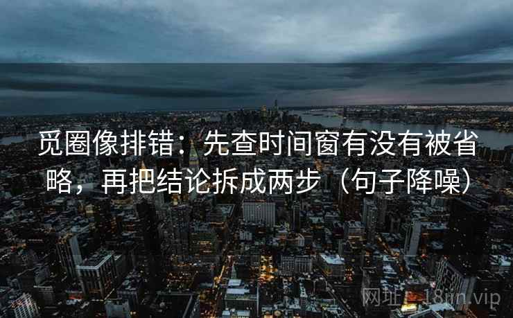 觅圈像排错:先查时间窗有没有被省略,再把结论拆成两步(句子降噪) 觅圈像排错:先查时间窗有没有被省略,再把结论拆成两步(句子降噪)