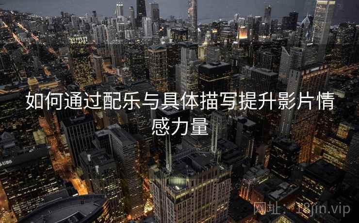 如何通过配乐与具体描写提升影片情感力量 如何通过配乐与具体描写提升影片情感力量
