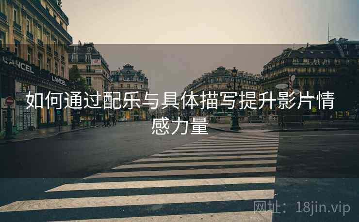 如何通过配乐与具体描写提升影片情感力量 如何通过配乐与具体描写提升影片情感力量