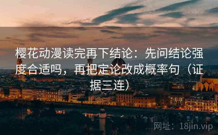 樱花动漫读完再下结论:先问结论强度合适吗,再把定论改成概率句(证据三连) 樱花动漫读完再下结论:先问结论强度合适吗,再把定论改成概率句(证据三连)