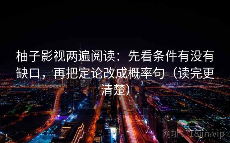 柚子影视两遍阅读:先看条件有没有缺口,再把定论改成概率句(读完更清楚) 柚子影视两遍阅读:先看条件有没有缺口,再把定论改成概率句(读完更清楚)