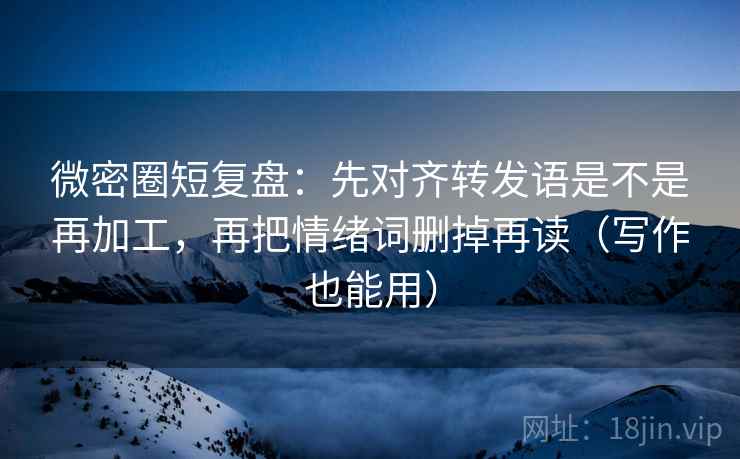 微密圈短复盘:先对齐转发语是不是再加工,再把情绪词删掉再读(写作也能用) 微密圈短复盘:先对齐转发语是不是再加工,再把情绪词删掉再读(写作也能用)