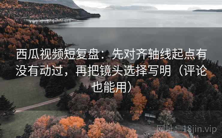 西瓜视频短复盘:先对齐轴线起点有没有动过,再把镜头选择写明(评论也能用) 西瓜视频短复盘:先对齐轴线起点有没有动过,再把镜头选择写明(评论也能用)