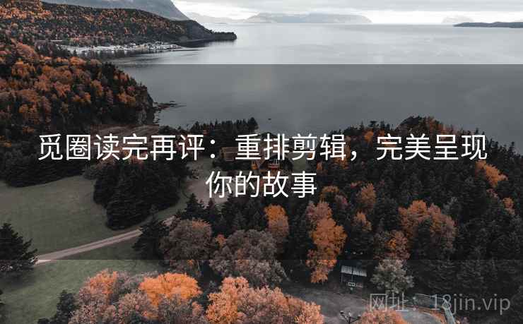 觅圈读完再评:重排剪辑,完美呈现你的故事 觅圈读完再评:重排剪辑,完美呈现你的故事