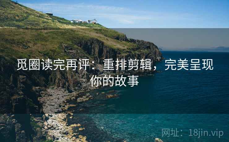 觅圈读完再评:重排剪辑,完美呈现你的故事 觅圈读完再评:重排剪辑,完美呈现你的故事