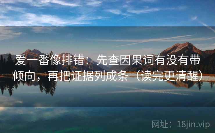 爱一番像排错:先查因果词有没有带倾向,再把证据列成条(读完更清醒) 爱一番像排错:先查因果词有没有带倾向,再把证据列成条(读完更清醒)