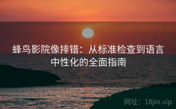 蜂鸟影院像排错:从标准检查到语言中性化的全面指南 蜂鸟影院像排错:从标准检查到语言中性化的全面指南