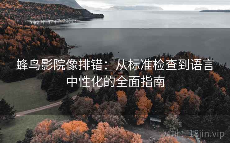 蜂鸟影院像排错:从标准检查到语言中性化的全面指南 蜂鸟影院像排错:从标准检查到语言中性化的全面指南