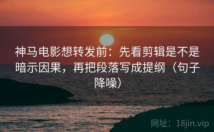 神马电影想转发前:先看剪辑是不是暗示因果,再把段落写成提纲(句子降噪) 神马电影想转发前:先看剪辑是不是暗示因果,再把段落写成提纲(句子降噪)