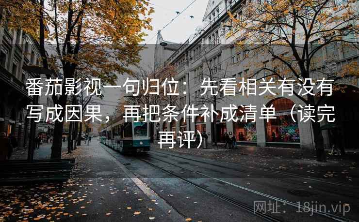 番茄影视一句归位：先看相关有没有写成因果，再把条件补成清单（读完再评）