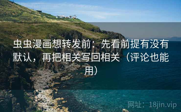 虫虫漫画想转发前:先看前提有没有默认,再把相关写回相关(评论也能用) 虫虫漫画想转发前:先看前提有没有默认,再把相关写回相关(评论也能用)