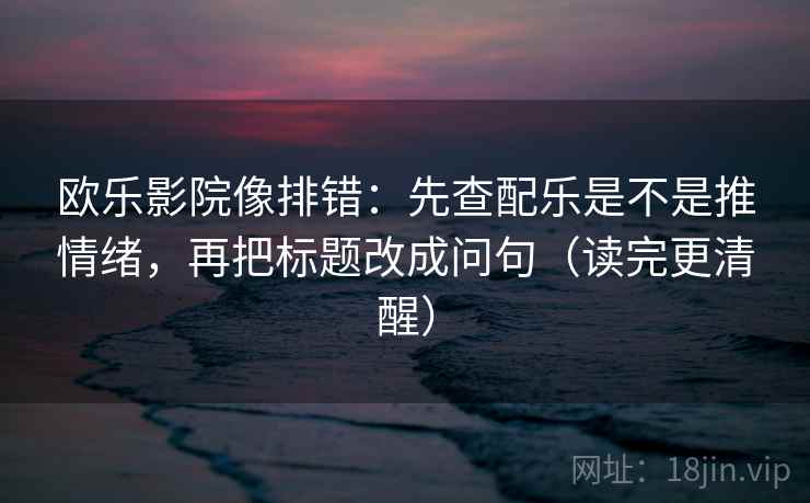 欧乐影院像排错:先查配乐是不是推情绪,再把标题改成问句(读完更清醒) 欧乐影院像排错:先查配乐是不是推情绪,再把标题改成问句(读完更清醒)