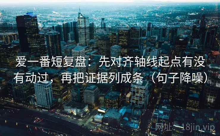 爱一番短复盘:先对齐轴线起点有没有动过,再把证据列成条(句子降噪) 爱一番短复盘:先对齐轴线起点有没有动过,再把证据列成条(句子降噪)