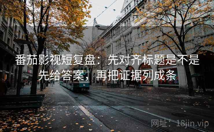 番茄影视短复盘:先对齐标题是不是先给答案,再把证据列成条 番茄影视短复盘:先对齐标题是不是先给答案,再把证据列成条