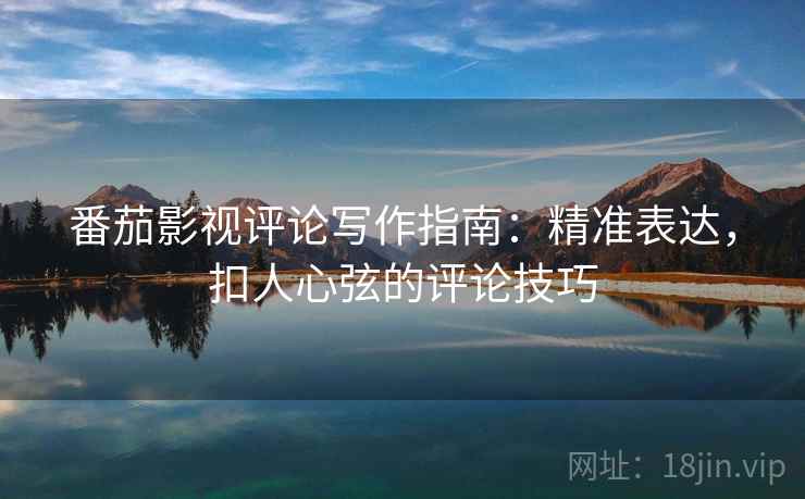 番茄影视评论写作指南:精准表达,扣人心弦的评论技巧 番茄影视评论写作指南:精准表达,扣人心弦的评论技巧