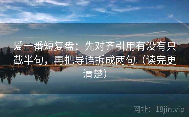 爱一番短复盘:先对齐引用有没有只截半句,再把导语拆成两句(读完更清楚) 爱一番短复盘:先对齐引用有没有只截半句,再把导语拆成两句(读完更清楚)
