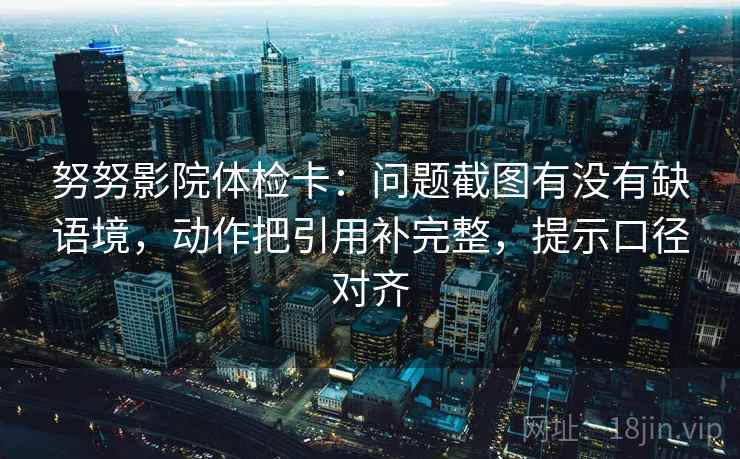 努努影院体检卡:问题截图有没有缺语境,动作把引用补完整,提示口径对齐 努努影院体检卡:问题截图有没有缺语境,动作把引用补完整,提示口径对齐