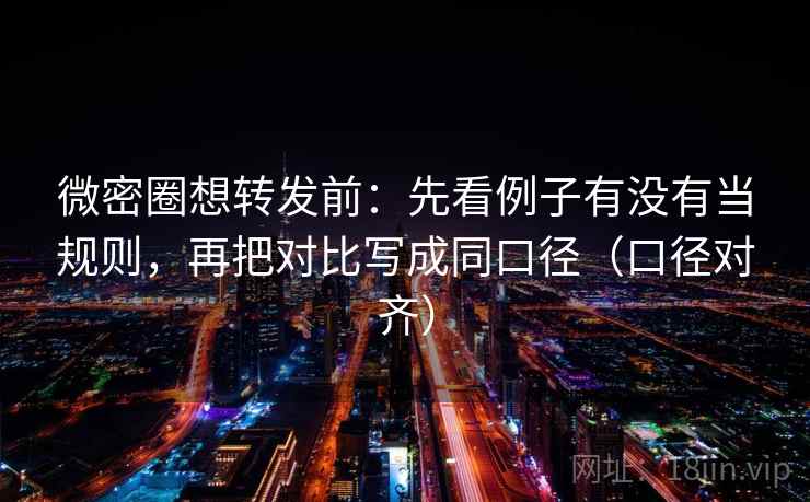 微密圈想转发前:先看例子有没有当规则,再把对比写成同口径(口径对齐) 微密圈想转发前:先看例子有没有当规则,再把对比写成同口径(口径对齐)